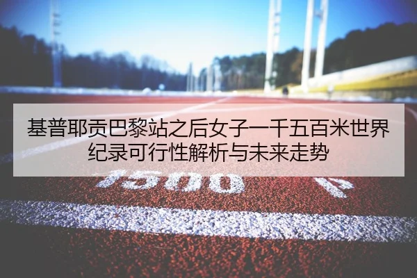 基普耶贡巴黎站之后女子一千五百米世界纪录可行性解析与未来走势