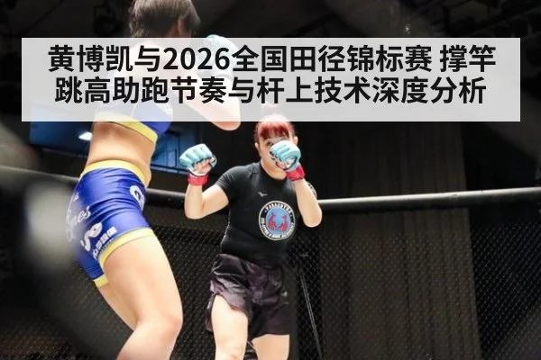 黄博凯与2026全国田径锦标赛 撑竿跳高助跑节奏与杆上技术深度分析