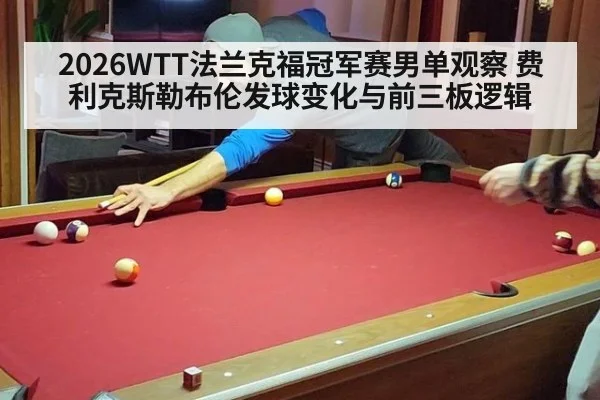 2026WTT法兰克福冠军赛男单观察 费利克斯勒布伦发球变化与前三板逻辑